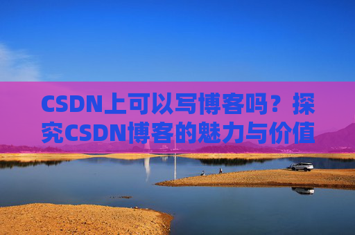 CSDN上可以写博客吗？探究CSDN博客的魅力与价值